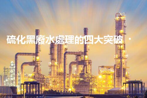 硫化黑廢水處理的四大突破，解鎖以后環(huán)保新思路！